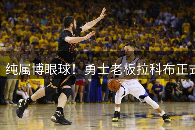 纯属博眼球！勇士老板拉科布正式回应库里离队传闻